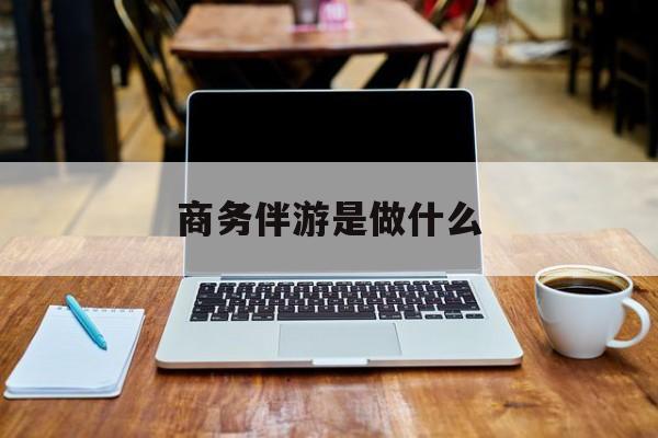 商务伴游是什么工作最新资讯（谁能告诉我哪里有江西商务伴游是做什么？）